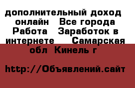 дополнительный доход  онлайн - Все города Работа » Заработок в интернете   . Самарская обл.,Кинель г.